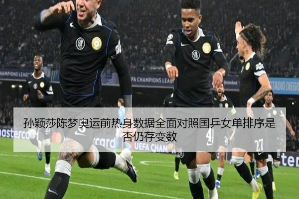 孙颖莎陈梦奥运前热身数据全面对照国乒女单排序是否仍存变数